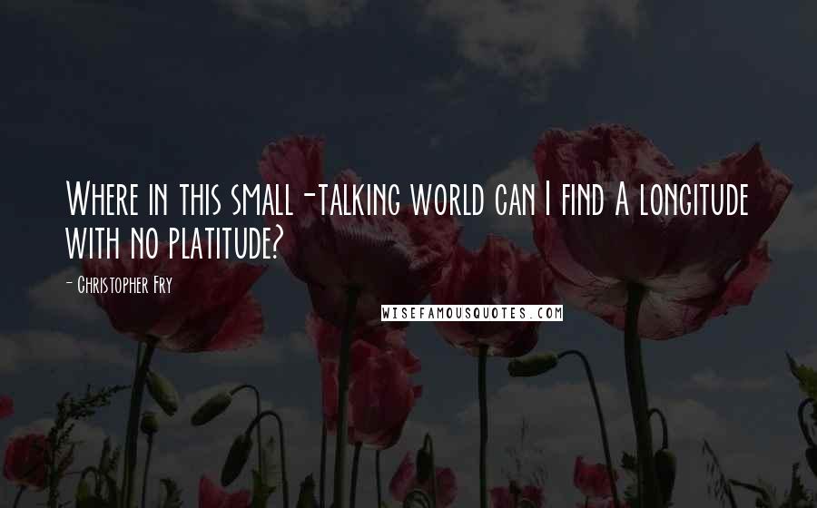 Christopher Fry Quotes: Where in this small-talking world can I find A longitude with no platitude?