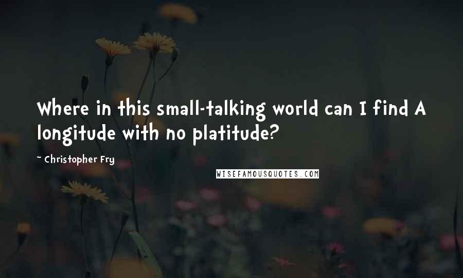 Christopher Fry Quotes: Where in this small-talking world can I find A longitude with no platitude?