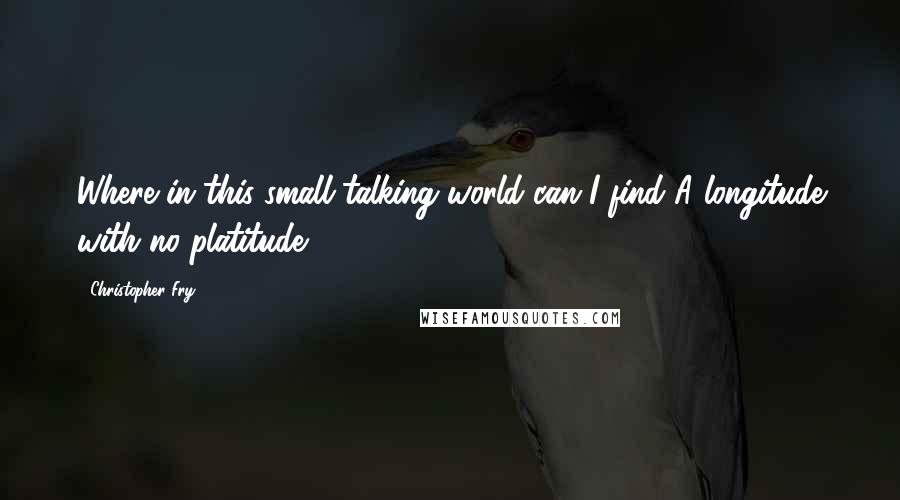 Christopher Fry Quotes: Where in this small-talking world can I find A longitude with no platitude?