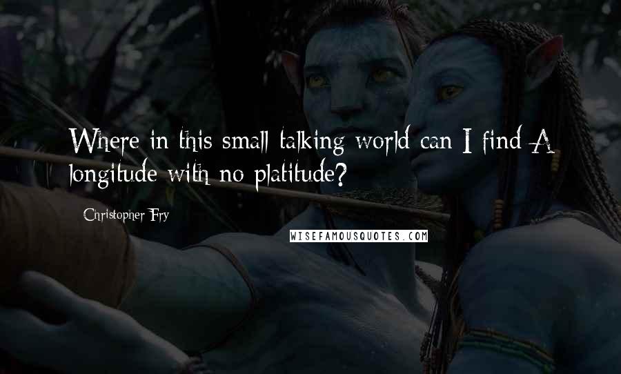 Christopher Fry Quotes: Where in this small-talking world can I find A longitude with no platitude?