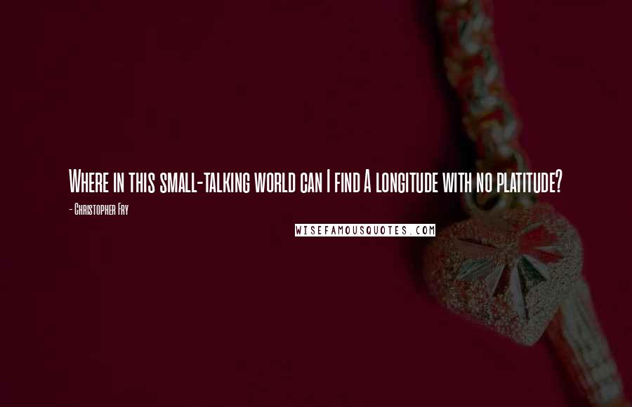 Christopher Fry Quotes: Where in this small-talking world can I find A longitude with no platitude?