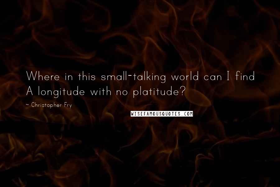 Christopher Fry Quotes: Where in this small-talking world can I find A longitude with no platitude?
