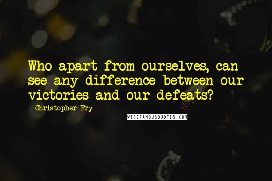 Christopher Fry Quotes: Who apart from ourselves, can see any difference between our victories and our defeats?