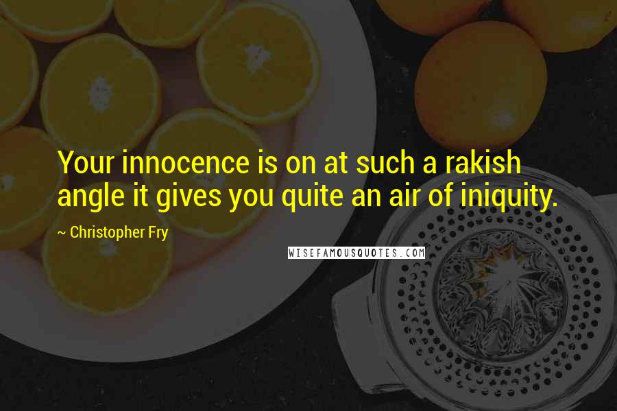 Christopher Fry Quotes: Your innocence is on at such a rakish angle it gives you quite an air of iniquity.