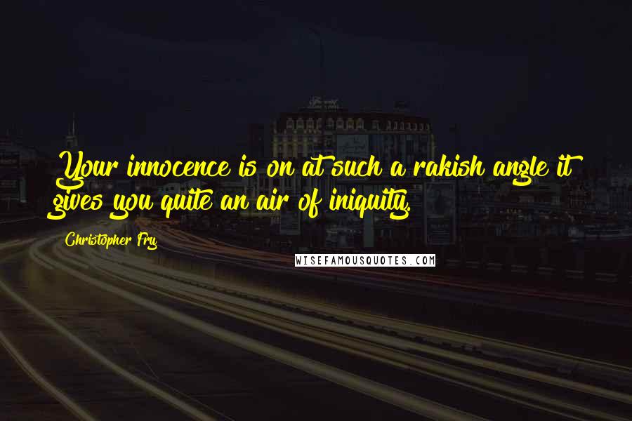 Christopher Fry Quotes: Your innocence is on at such a rakish angle it gives you quite an air of iniquity.