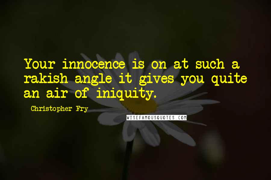 Christopher Fry Quotes: Your innocence is on at such a rakish angle it gives you quite an air of iniquity.