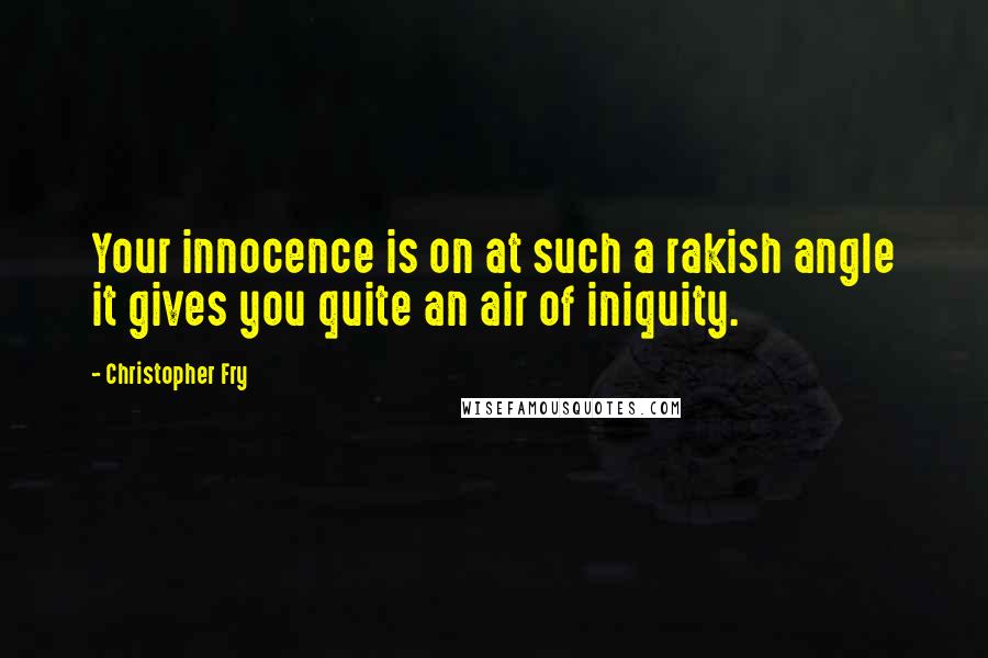 Christopher Fry Quotes: Your innocence is on at such a rakish angle it gives you quite an air of iniquity.