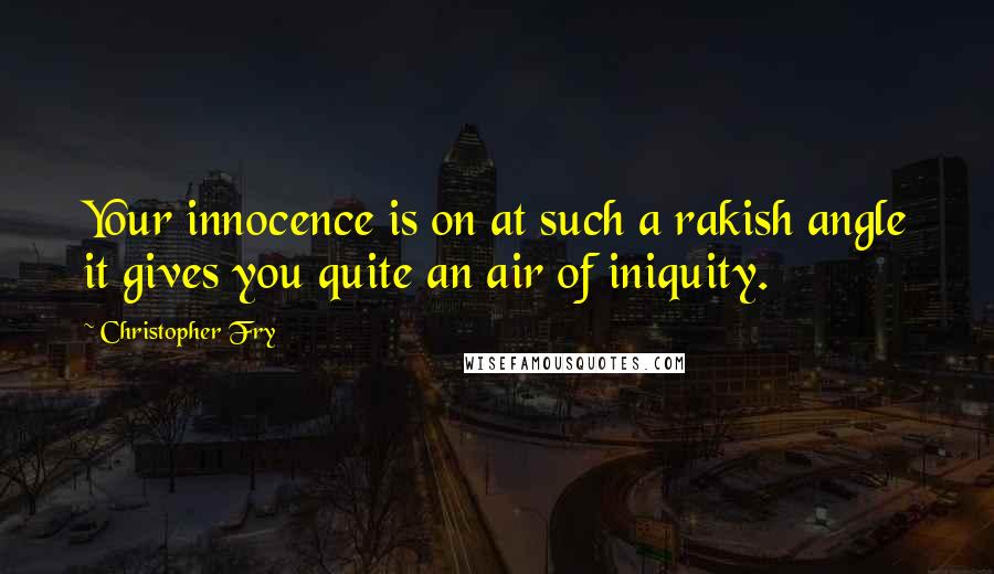 Christopher Fry Quotes: Your innocence is on at such a rakish angle it gives you quite an air of iniquity.