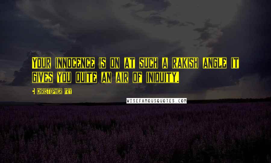 Christopher Fry Quotes: Your innocence is on at such a rakish angle it gives you quite an air of iniquity.