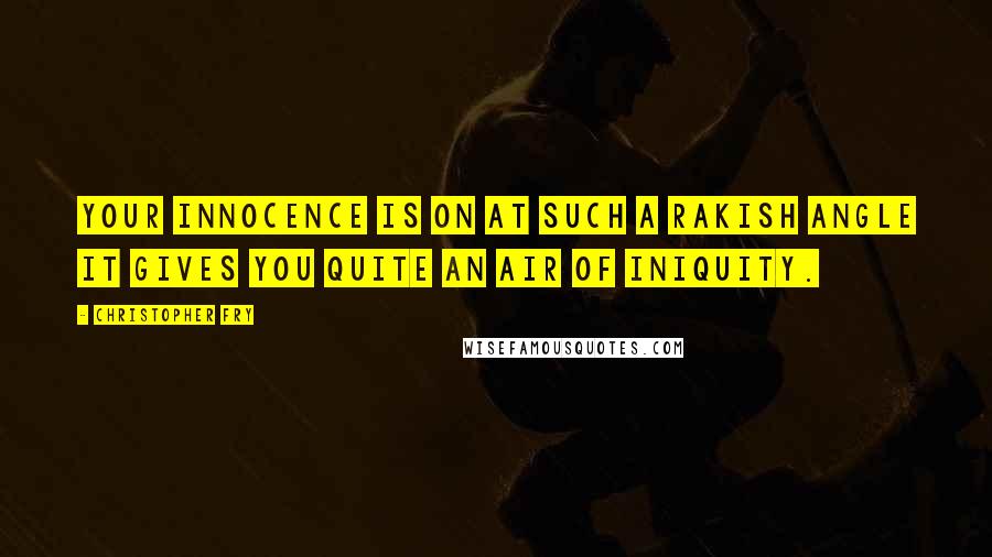 Christopher Fry Quotes: Your innocence is on at such a rakish angle it gives you quite an air of iniquity.