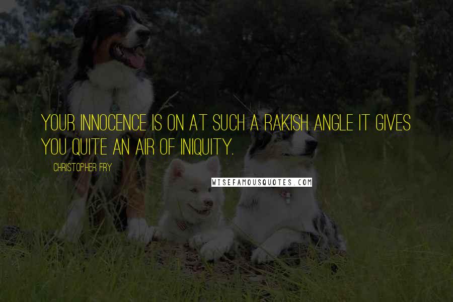 Christopher Fry Quotes: Your innocence is on at such a rakish angle it gives you quite an air of iniquity.