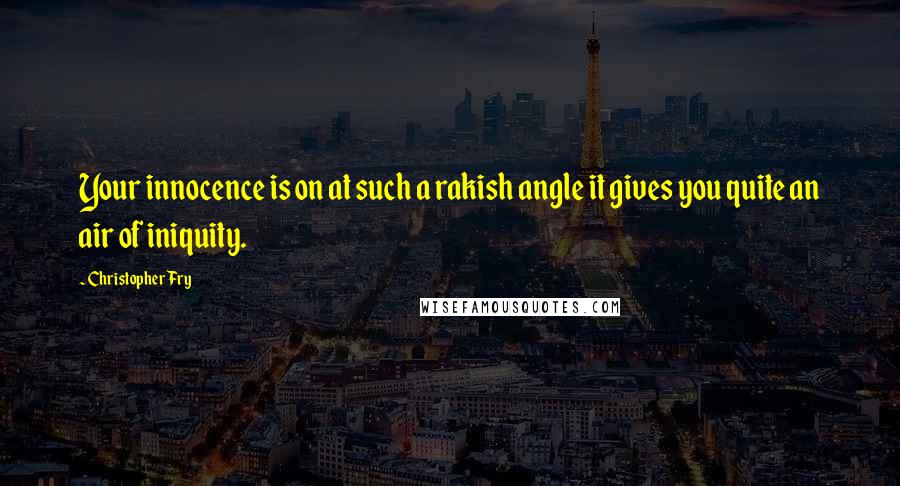 Christopher Fry Quotes: Your innocence is on at such a rakish angle it gives you quite an air of iniquity.