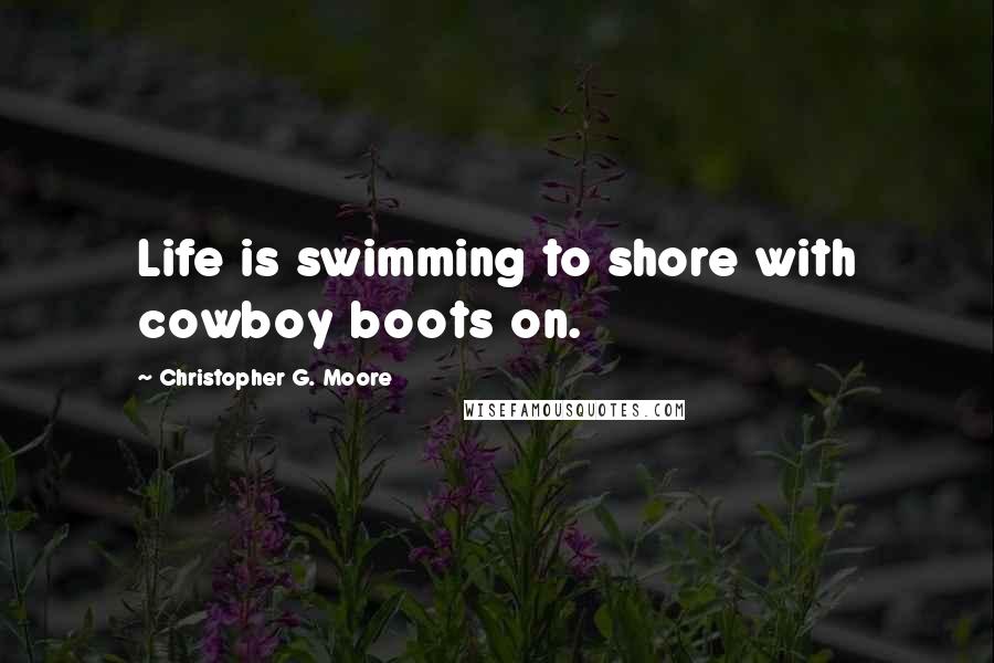 Christopher G. Moore Quotes: Life is swimming to shore with cowboy boots on.