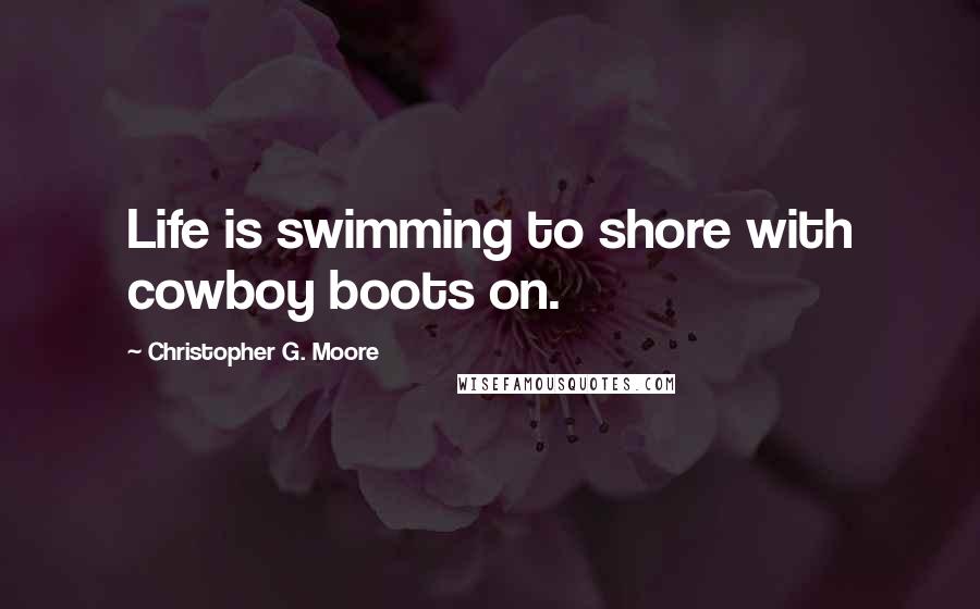 Christopher G. Moore Quotes: Life is swimming to shore with cowboy boots on.