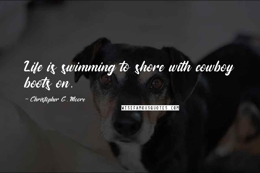 Christopher G. Moore Quotes: Life is swimming to shore with cowboy boots on.