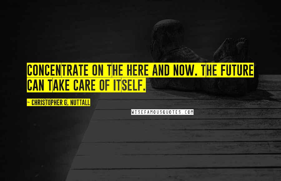 Christopher G. Nuttall Quotes: Concentrate on the here and now. The future can take care of itself.