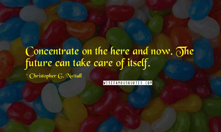 Christopher G. Nuttall Quotes: Concentrate on the here and now. The future can take care of itself.