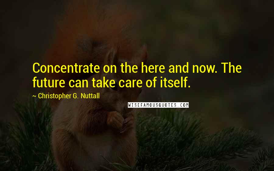 Christopher G. Nuttall Quotes: Concentrate on the here and now. The future can take care of itself.