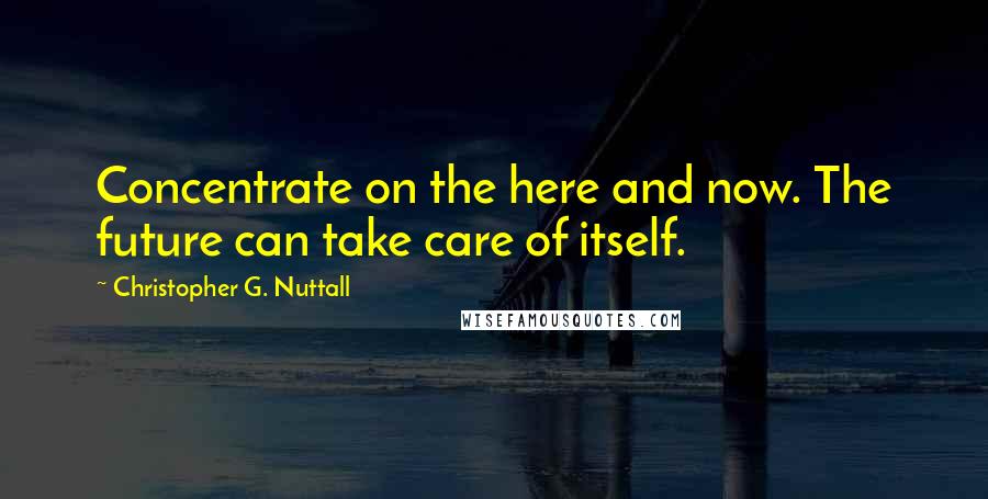 Christopher G. Nuttall Quotes: Concentrate on the here and now. The future can take care of itself.