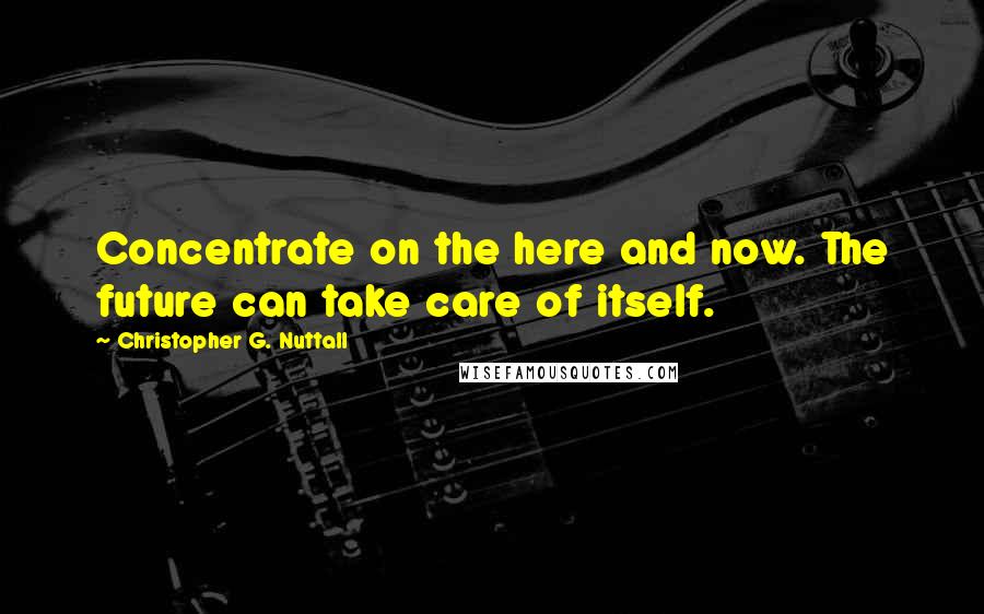 Christopher G. Nuttall Quotes: Concentrate on the here and now. The future can take care of itself.