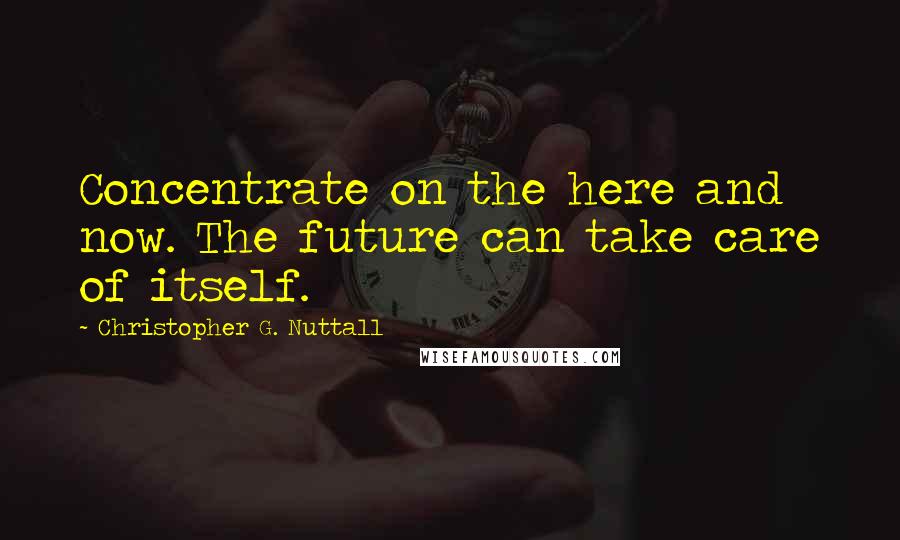 Christopher G. Nuttall Quotes: Concentrate on the here and now. The future can take care of itself.