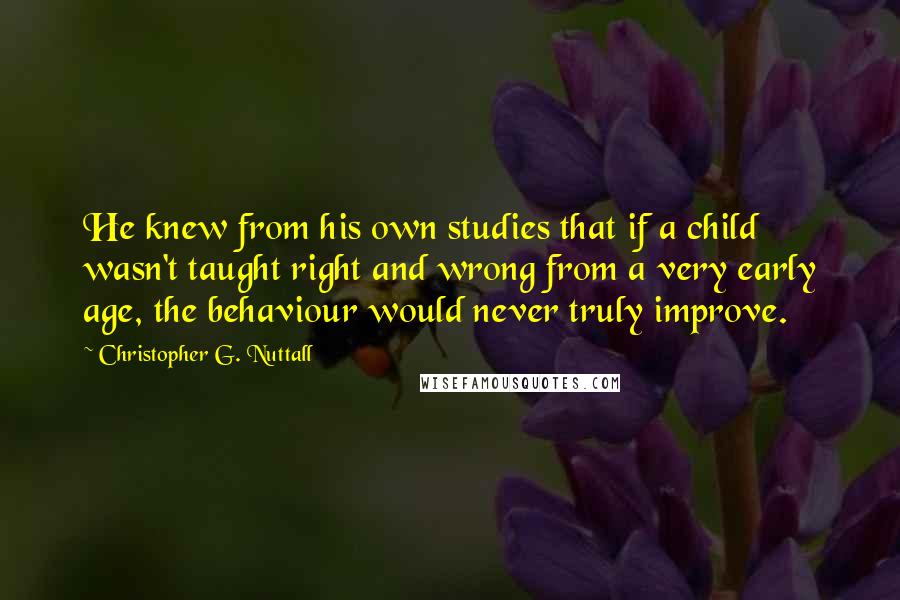 Christopher G. Nuttall Quotes: He knew from his own studies that if a child wasn't taught right and wrong from a very early age, the behaviour would never truly improve.