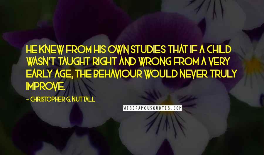 Christopher G. Nuttall Quotes: He knew from his own studies that if a child wasn't taught right and wrong from a very early age, the behaviour would never truly improve.