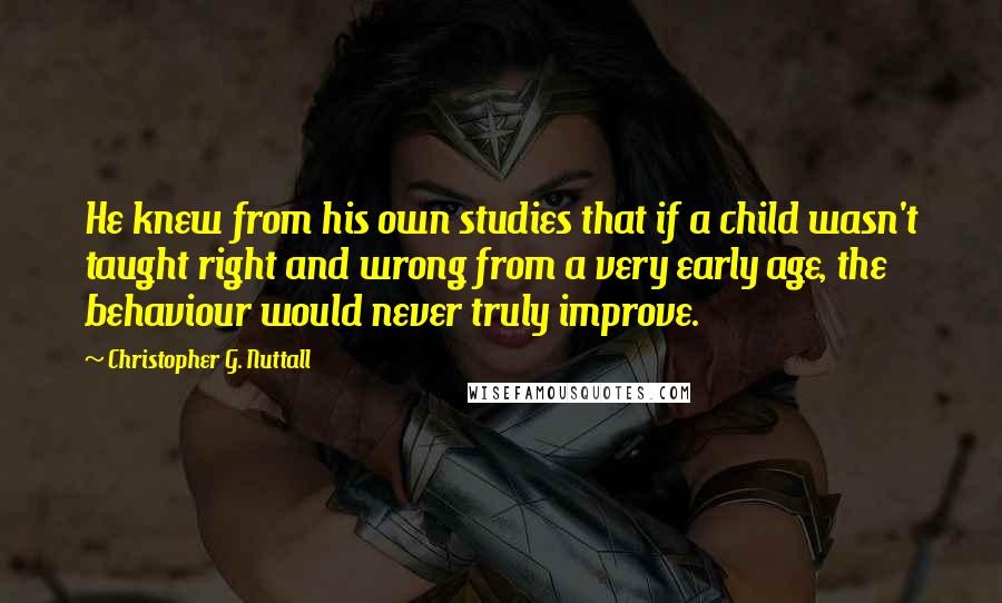 Christopher G. Nuttall Quotes: He knew from his own studies that if a child wasn't taught right and wrong from a very early age, the behaviour would never truly improve.