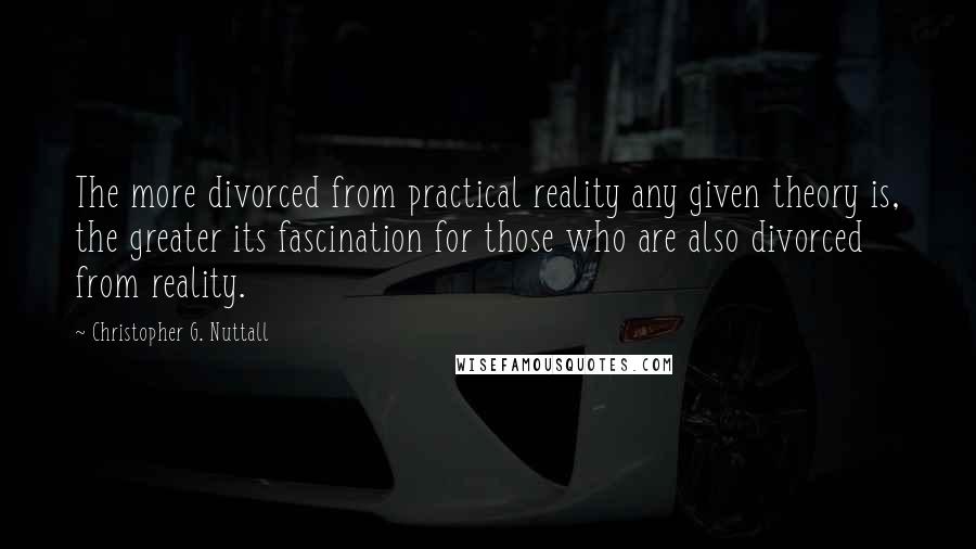 Christopher G. Nuttall Quotes: The more divorced from practical reality any given theory is, the greater its fascination for those who are also divorced from reality.