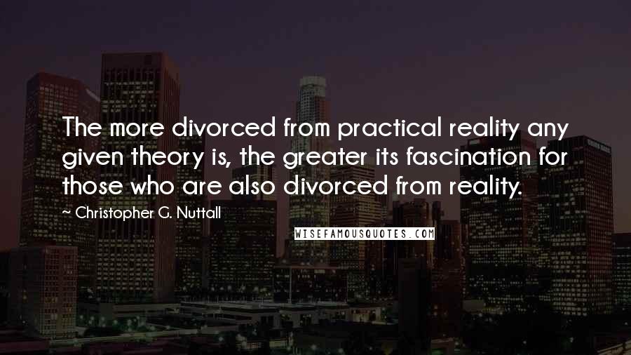 Christopher G. Nuttall Quotes: The more divorced from practical reality any given theory is, the greater its fascination for those who are also divorced from reality.
