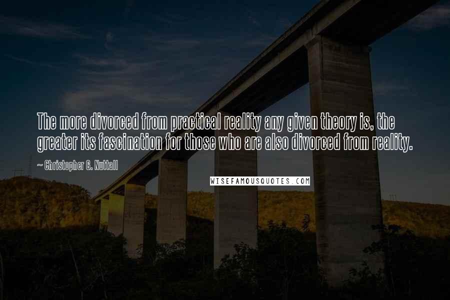 Christopher G. Nuttall Quotes: The more divorced from practical reality any given theory is, the greater its fascination for those who are also divorced from reality.