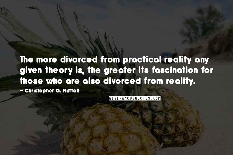 Christopher G. Nuttall Quotes: The more divorced from practical reality any given theory is, the greater its fascination for those who are also divorced from reality.