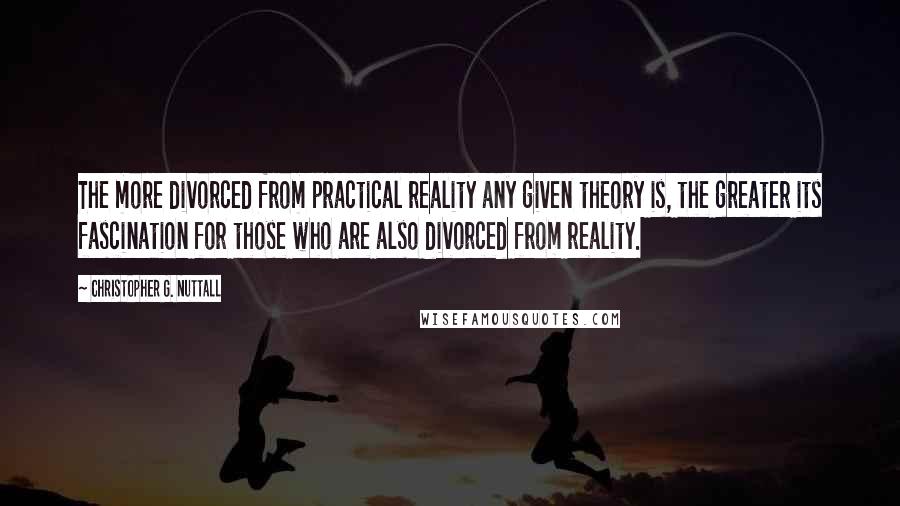 Christopher G. Nuttall Quotes: The more divorced from practical reality any given theory is, the greater its fascination for those who are also divorced from reality.