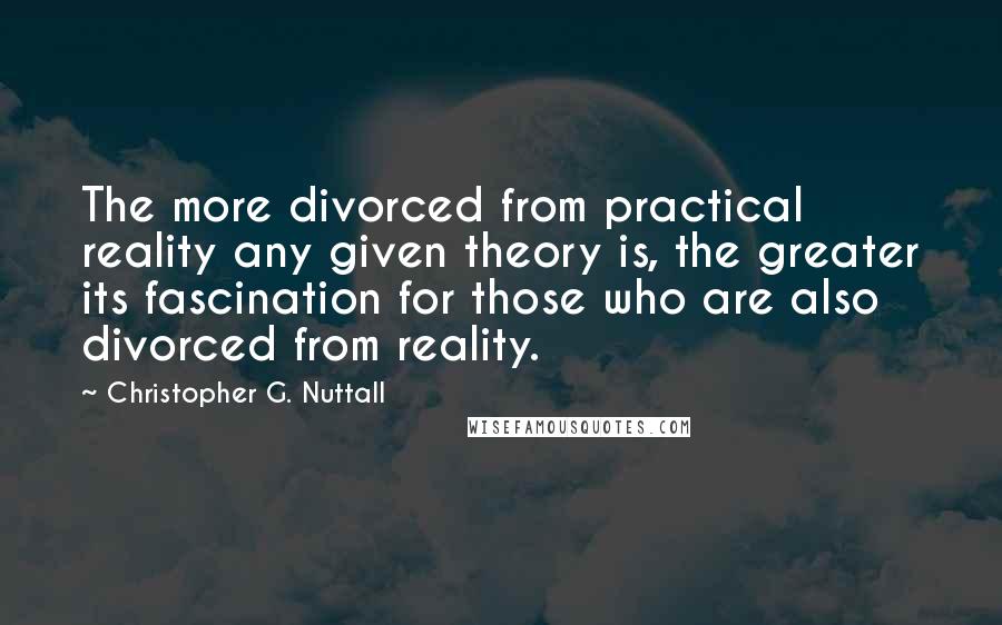 Christopher G. Nuttall Quotes: The more divorced from practical reality any given theory is, the greater its fascination for those who are also divorced from reality.