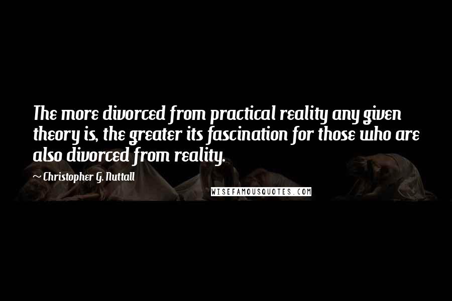 Christopher G. Nuttall Quotes: The more divorced from practical reality any given theory is, the greater its fascination for those who are also divorced from reality.