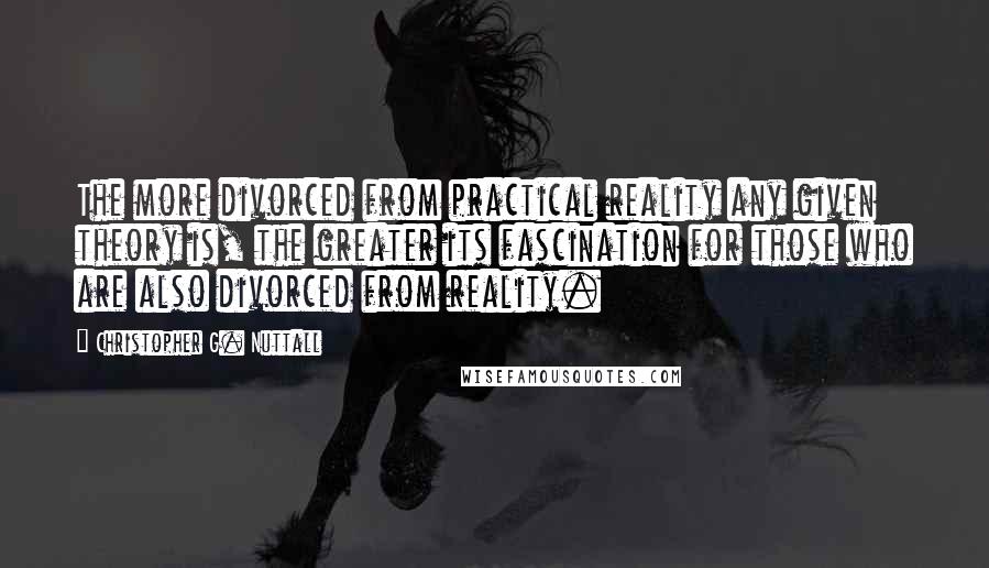 Christopher G. Nuttall Quotes: The more divorced from practical reality any given theory is, the greater its fascination for those who are also divorced from reality.