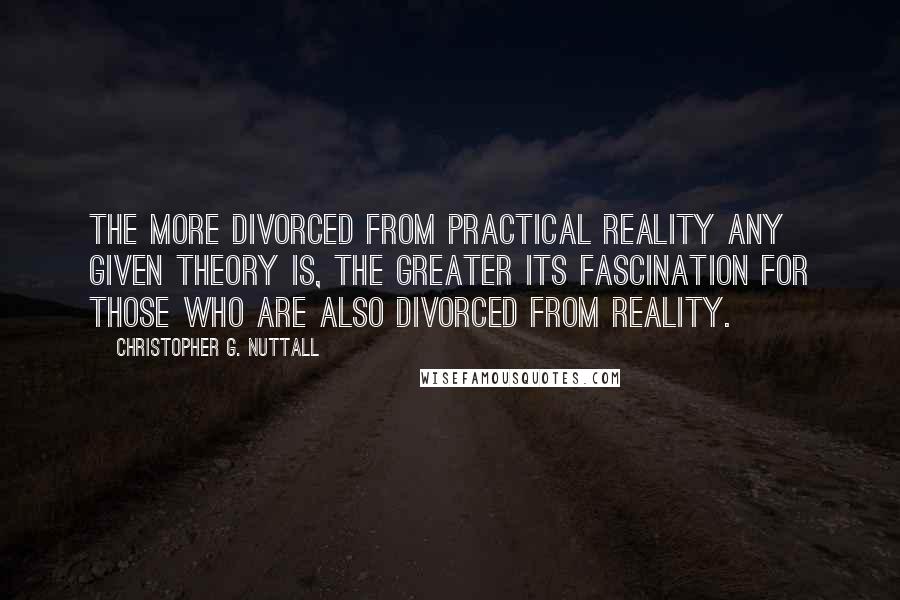 Christopher G. Nuttall Quotes: The more divorced from practical reality any given theory is, the greater its fascination for those who are also divorced from reality.