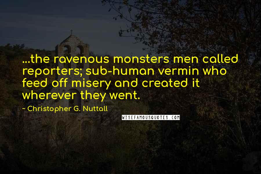 Christopher G. Nuttall Quotes: ...the ravenous monsters men called reporters; sub-human vermin who feed off misery and created it wherever they went.