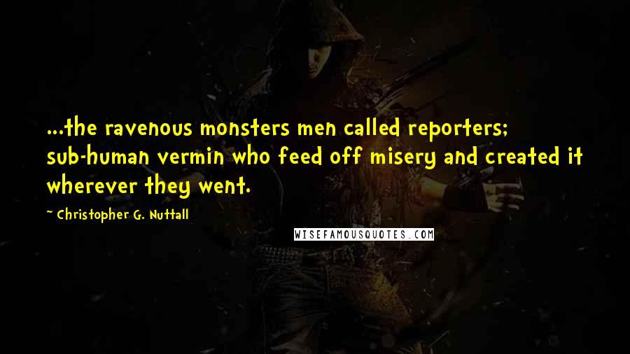 Christopher G. Nuttall Quotes: ...the ravenous monsters men called reporters; sub-human vermin who feed off misery and created it wherever they went.