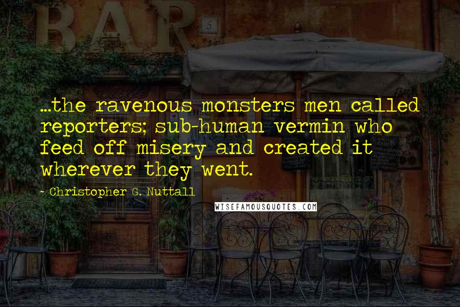 Christopher G. Nuttall Quotes: ...the ravenous monsters men called reporters; sub-human vermin who feed off misery and created it wherever they went.