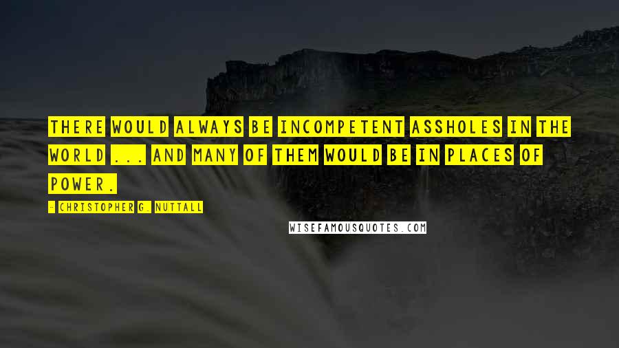 Christopher G. Nuttall Quotes: there would always be incompetent assholes in the world ... and many of them would be in places of power.