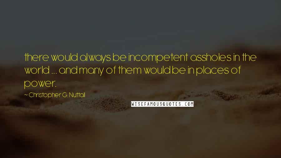 Christopher G. Nuttall Quotes: there would always be incompetent assholes in the world ... and many of them would be in places of power.