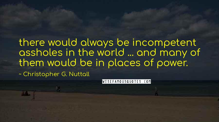 Christopher G. Nuttall Quotes: there would always be incompetent assholes in the world ... and many of them would be in places of power.