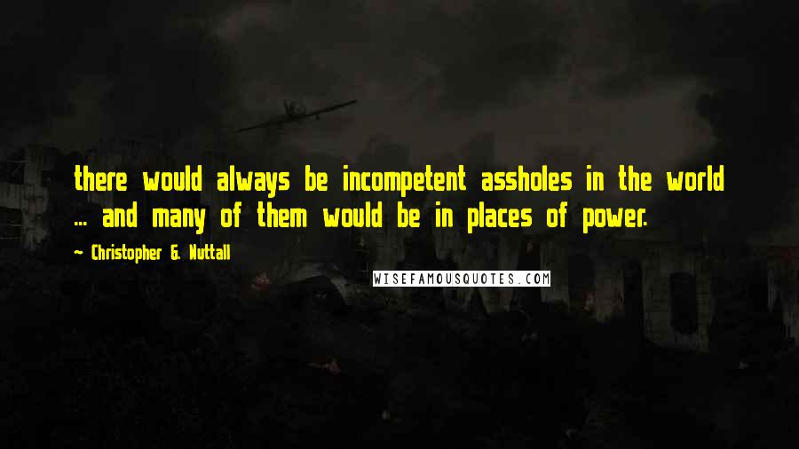 Christopher G. Nuttall Quotes: there would always be incompetent assholes in the world ... and many of them would be in places of power.