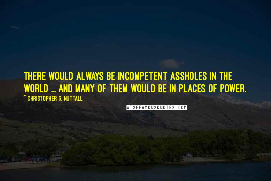 Christopher G. Nuttall Quotes: there would always be incompetent assholes in the world ... and many of them would be in places of power.