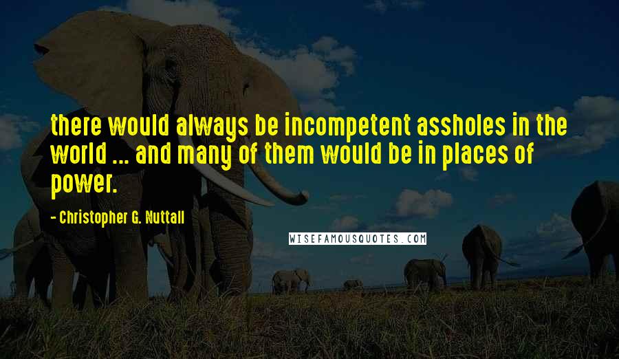 Christopher G. Nuttall Quotes: there would always be incompetent assholes in the world ... and many of them would be in places of power.