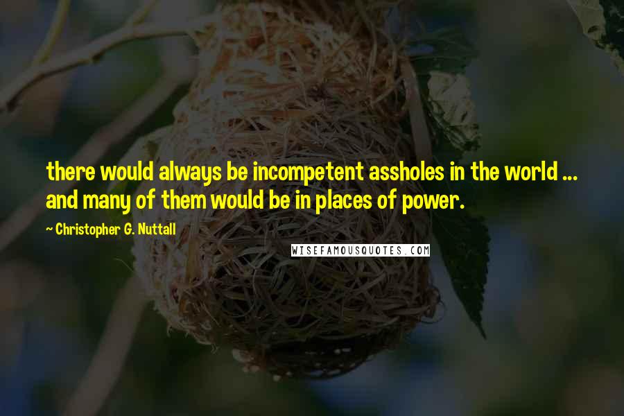 Christopher G. Nuttall Quotes: there would always be incompetent assholes in the world ... and many of them would be in places of power.