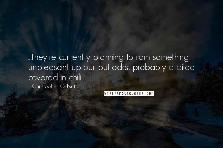 Christopher G. Nuttall Quotes: ...they're currently planning to ram something unpleasant up our buttocks, probably a dildo covered in chili.