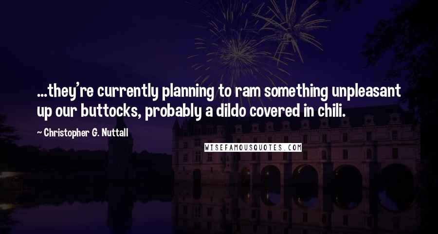 Christopher G. Nuttall Quotes: ...they're currently planning to ram something unpleasant up our buttocks, probably a dildo covered in chili.