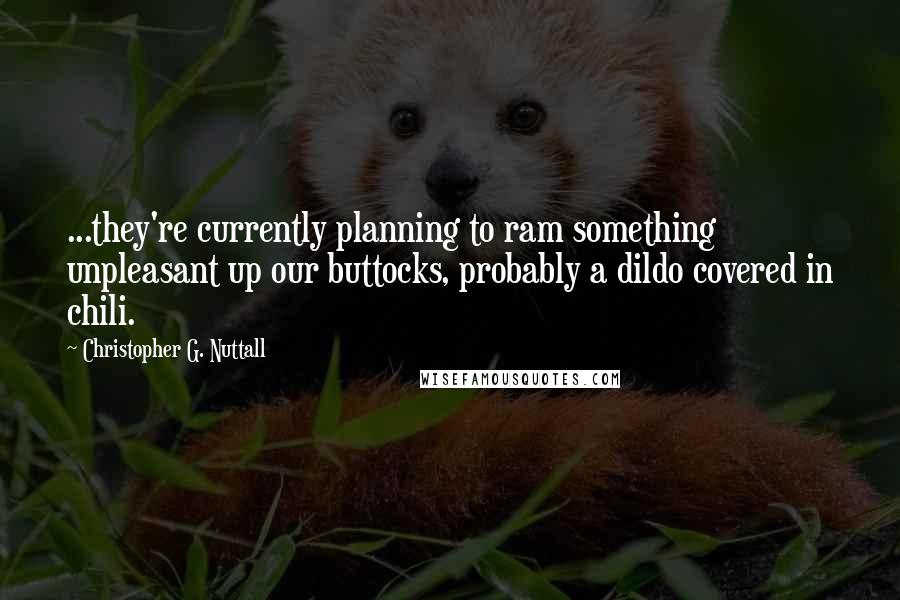 Christopher G. Nuttall Quotes: ...they're currently planning to ram something unpleasant up our buttocks, probably a dildo covered in chili.